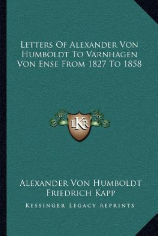 Carte Letters of Alexander Von Humboldt to Varnhagen Von Ense from 1827 to 1858 Alexander Von Humboldt