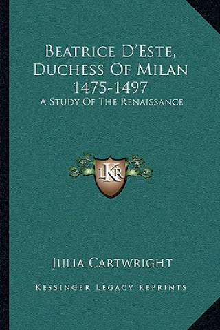 Kniha Beatrice D'Este, Duchess of Milan 1475-1497: A Study of the Renaissance Julia Cartwright