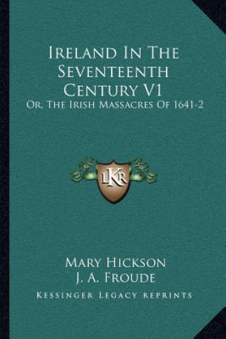 Kniha Ireland in the Seventeenth Century V1: Or, the Irish Massacres of 1641-2: Their Causes and Results Mary Hickson