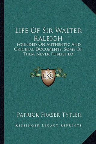 Knjiga Life of Sir Walter Raleigh: Founded on Authentic and Original Documents, Some of Them Never Published Patrick Fraser Tytler