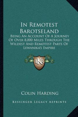 Carte In Remotest Barotseland: Being an Account of a Journey of Over 8,000 Miles Through the Wildest and Remotest Parts of Lewanika's Empire Colin Harding