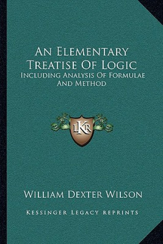 Libro An Elementary Treatise of Logic: Including Analysis of Formulae and Method William Dexter Wilson