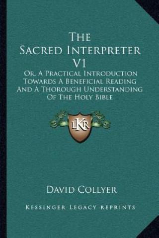 Carte The Sacred Interpreter V1: Or, a Practical Introduction Towards a Beneficial Reading and a Thorough Understanding of the Holy Bible David Collyer
