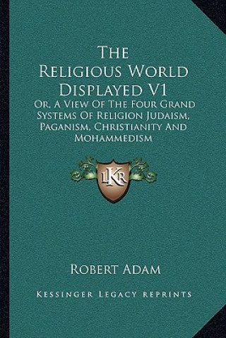 Kniha The Religious World Displayed V1: Or, a View of the Four Grand Systems of Religion Judaism, Paganism, Christianity and Mohammedism Robert Adam
