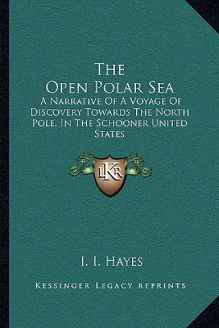 Kniha The Open Polar Sea: A Narrative of a Voyage of Discovery Towards the North Pole, in the Schooner United States Isaac Israel Hayes