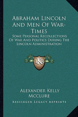 Kniha Abraham Lincoln and Men of War-Times: Some Personal Recollections of War and Politics During the Lincoln Administration Alexander Kelly McClure