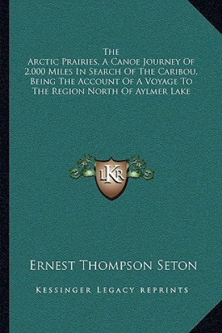 Kniha The Arctic Prairies, a Canoe Journey of 2,000 Miles in Search of the Caribou, Being the Account of a Voyage to the Region North of Aylmer Lake Ernest Thompson Seton