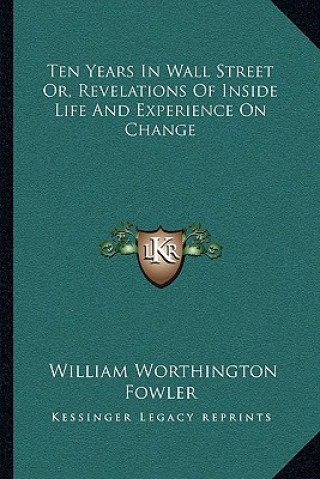 Buch Ten Years in Wall Street Or, Revelations of Inside Life and Experience on Change William Worthington Fowler