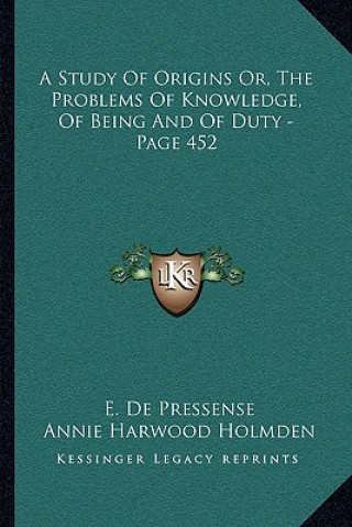 Kniha A Study of Origins Or, the Problems of Knowledge, of Being and of Duty - Page 452 E. de Pressense