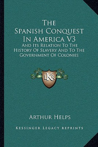 Książka The Spanish Conquest In America V3: And Its Relation To The History Of Slavery And To The Government Of Colonies Arthur Helps