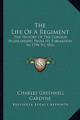 Carte The Life of a Regiment: The History of the Gordon Highlanders from Its Formation in 1794 to 1816 Charles Greenhill Gardyne