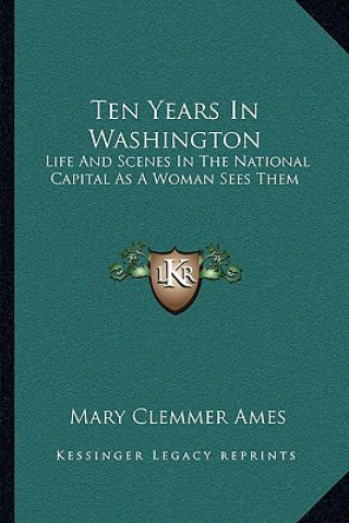 Kniha Ten Years in Washington: Life and Scenes in the National Capital as a Woman Sees Them Mary Clemmer Ames