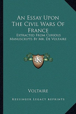 Kniha An Essay Upon the Civil Wars of France: Extracted from Curious Manuscripts by Mr. de Voltaire Voltaire