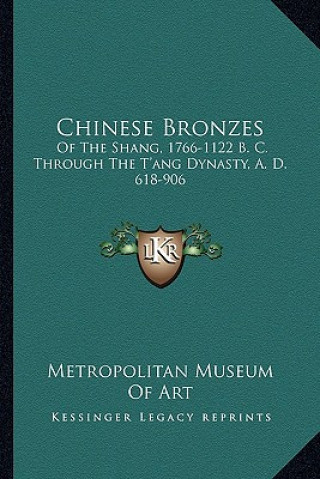 Kniha Chinese Bronzes: Of the Shang, 1766-1122 B. C. Through the T'Ang Dynasty, A. D. 618-906 Metropolitan Museum of Art