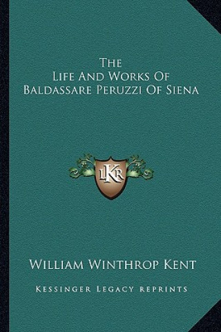Kniha The Life and Works of Baldassare Peruzzi of Siena William Winthrop Kent