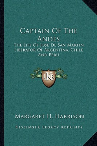 Könyv Captain of the Andes: The Life of Jose de San Martin, Liberator of Argentina, Chile and Peru Margaret H. Harrison