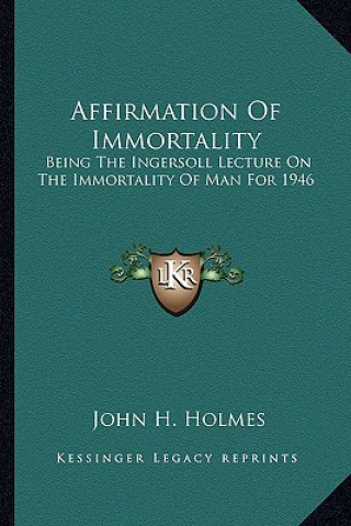 Könyv Affirmation of Immortality: Being the Ingersoll Lecture on the Immortality of Man for 1946 John H. Holmes