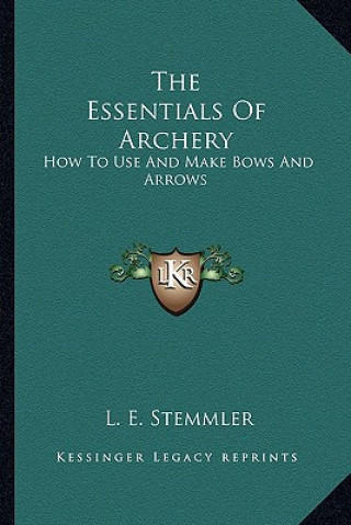 Kniha The Essentials Of Archery: How To Use And Make Bows And Arrows L. E. Stemmler