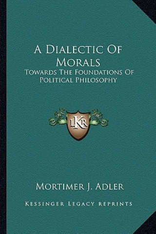 Kniha A Dialectic of Morals: Towards the Foundations of Political Philosophy Mortimer Jerome Adler