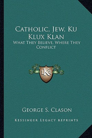 Kniha Catholic, Jew, Ku Klux Klan: What They Believe, Where They Conflict George Samuel Clason