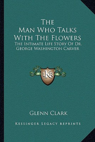 Könyv The Man Who Talks with the Flowers: The Intimate Life Story of Dr. George Washington Carver Glenn Clark