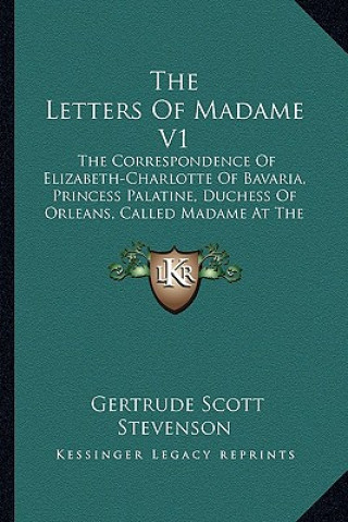 Kniha The Letters of Madame V1: The Correspondence of Elizabeth-Charlotte of Bavaria, Princess Palatine, Duchess of Orleans, Called Madame at the Cour Gertrude Scott Stevenson