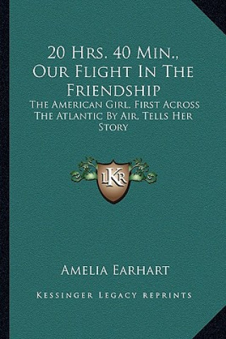 Книга 20 Hrs. 40 Min., Our Flight In The Friendship: The American Girl, First Across The Atlantic By Air, Tells Her Story Amelia Earhart