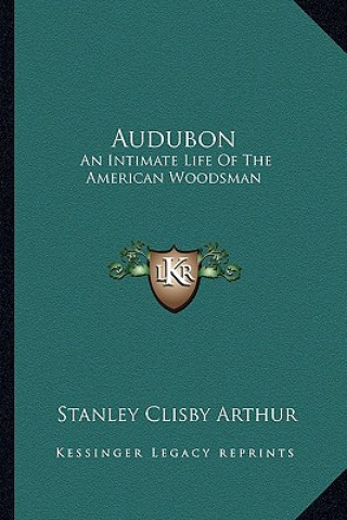 Kniha Audubon: An Intimate Life of the American Woodsman Stanley Clisby Arthur