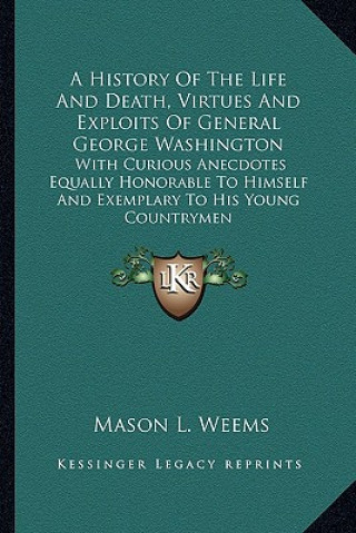Könyv A History of the Life and Death, Virtues and Exploits of General George Washington: With Curious Anecdotes Equally Honorable to Himself and Exemplary Mason Locke Weems