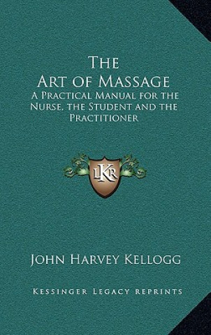 Kniha The Art of Massage: A Practical Manual for the Nurse, the Student and the Practitioner John Harvey Kellogg