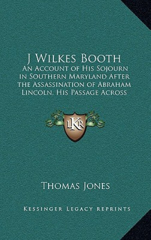 Kniha J Wilkes Booth: An Account of His Sojourn in Southern Maryland After the Assassination of Abraham Lincoln, His Passage Across the Poto Thomas Jones