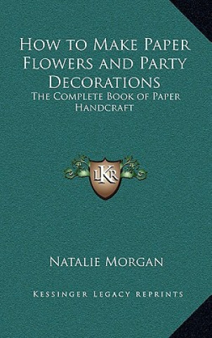 Kniha How to Make Paper Flowers and Party Decorations: The Complete Book of Paper Handcraft Natalie Morgan