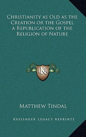 Kniha Christianity as Old as the Creation or the Gospel a Republication of the Religion of Nature Matthew Tindal