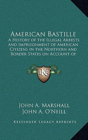 Kniha American Bastille: A History of the Illegal Arrests and Imprisonment of American Citizens in the Northern and Border States on Account of John A. Marshall