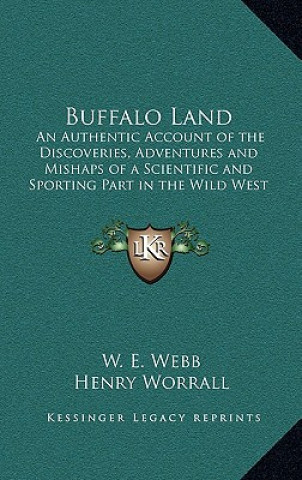 Kniha Buffalo Land: An Authentic Account of the Discoveries, Adventures and Mishaps of a Scientific and Sporting Part in the Wild West W. E. Webb