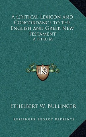 Knjiga A Critical Lexicon and Concordance to the English and Greek New Testament: A Thru M Ethelbert W. Bullinger