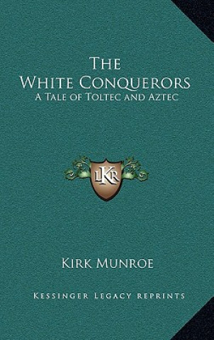 Kniha The White Conquerors: A Tale of Toltec and Aztec Kirk Munroe