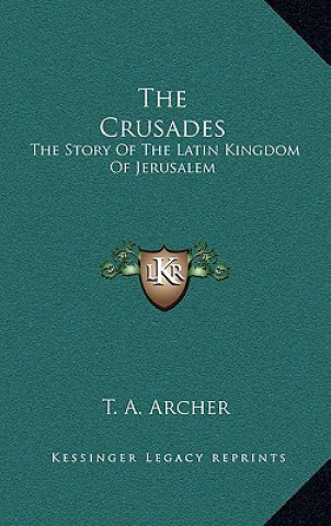 Carte The Crusades: The Story Of The Latin Kingdom Of Jerusalem T. A. Archer