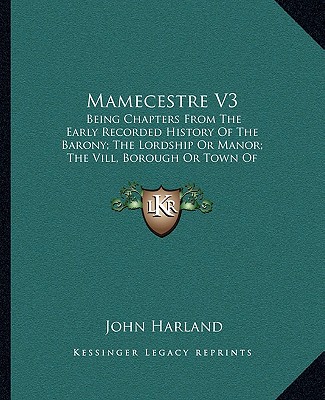 Buch Mamecestre V3: Being Chapters From The Early Recorded History Of The Barony; The Lordship Or Manor; The Vill, Borough Or Town Of Manc John Harland