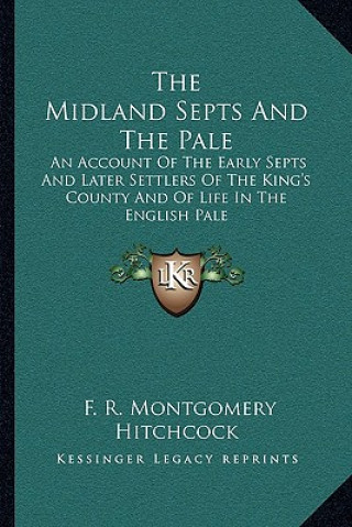 Kniha The Midland Septs and the Pale: An Account of the Early Septs and Later Settlers of the King's County and of Life in the English Pale F. R. Montgomery Hitchcock