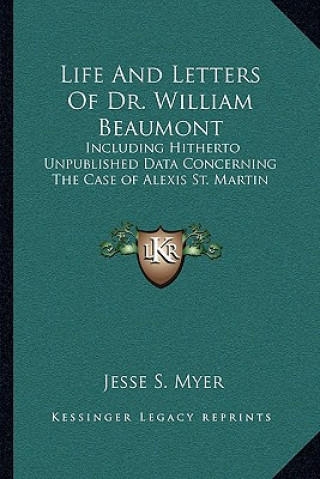 Kniha Life and Letters of Dr. William Beaumont: Including Hitherto Unpublished Data Concerning the Case of Alexis St. Martin Jesse S. Myer