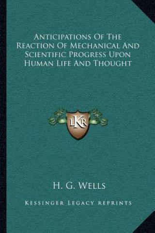 Kniha Anticipations of the Reaction of Mechanical and Scientific Progress Upon Human Life and Thought H. G. Wells