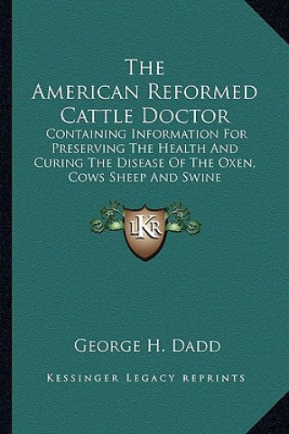 Kniha The American Reformed Cattle Doctor: Containing Information for Preserving the Health and Curing the Disease of the Oxen, Cows Sheep and Swine George H. Dadd