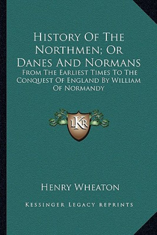 Kniha History Of The Northmen; Or Danes And Normans: From The Earliest Times To The Conquest Of England By William Of Normandy Henry Wheaton