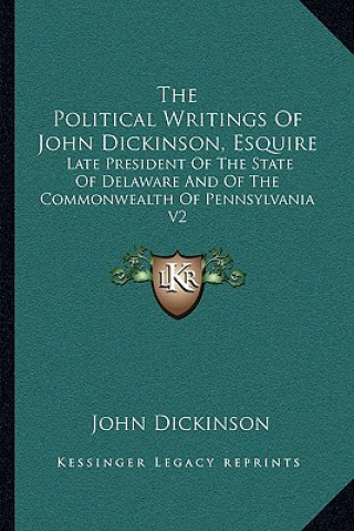 Carte The Political Writings of John Dickinson, Esquire: Late President of the State of Delaware and of the Commonwealth of Pennsylvania V2 John Dickinson