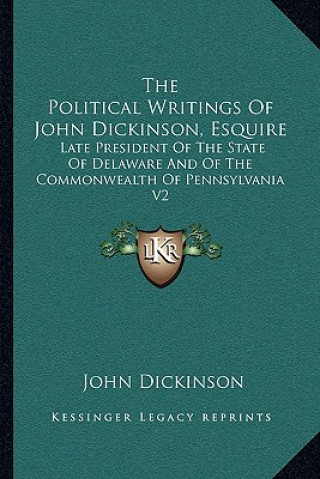 Kniha The Political Writings of John Dickinson, Esquire: Late President of the State of Delaware and of the Commonwealth of Pennsylvania V2 John Dickinson