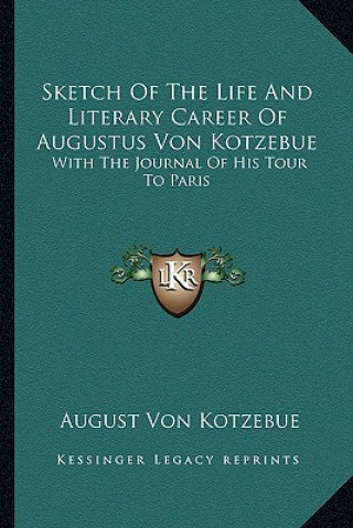 Kniha Sketch of the Life and Literary Career of Augustus Von Kotzebue: With the Journal of His Tour to Paris August Von Kotzebue