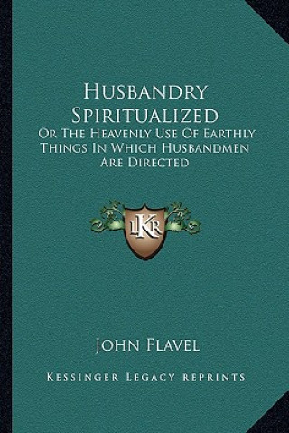 Könyv Husbandry Spiritualized: Or the Heavenly Use of Earthly Things in Which Husbandmen Are Directed John Flavel