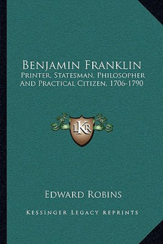Kniha Benjamin Franklin: Printer, Statesman, Philosopher and Practical Citizen, 1706-1790 Edward Robins