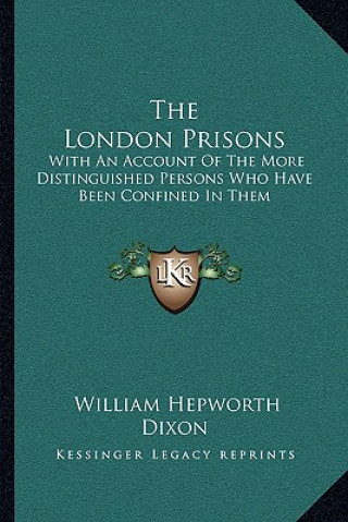 Kniha The London Prisons: With an Account of the More Distinguished Persons Who Have Been Confined in Them William Hepworth Dixon